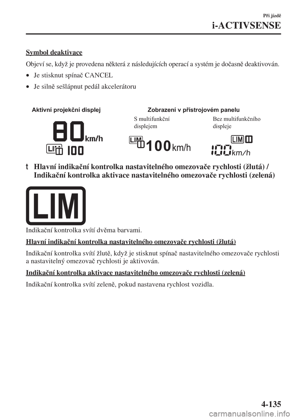 MAZDA MODEL 3 HATCHBACK 2015  Návod k obsluze (in Czech) 4-135
Pi jízd
i-ACTIVSENSE
Symbol deaktivace
Objeví se, když je provedena nkterá z následujících operací a systém je do�þasn deaktivován.
•Je stisknut spína�þ CANCEL
•Je siln