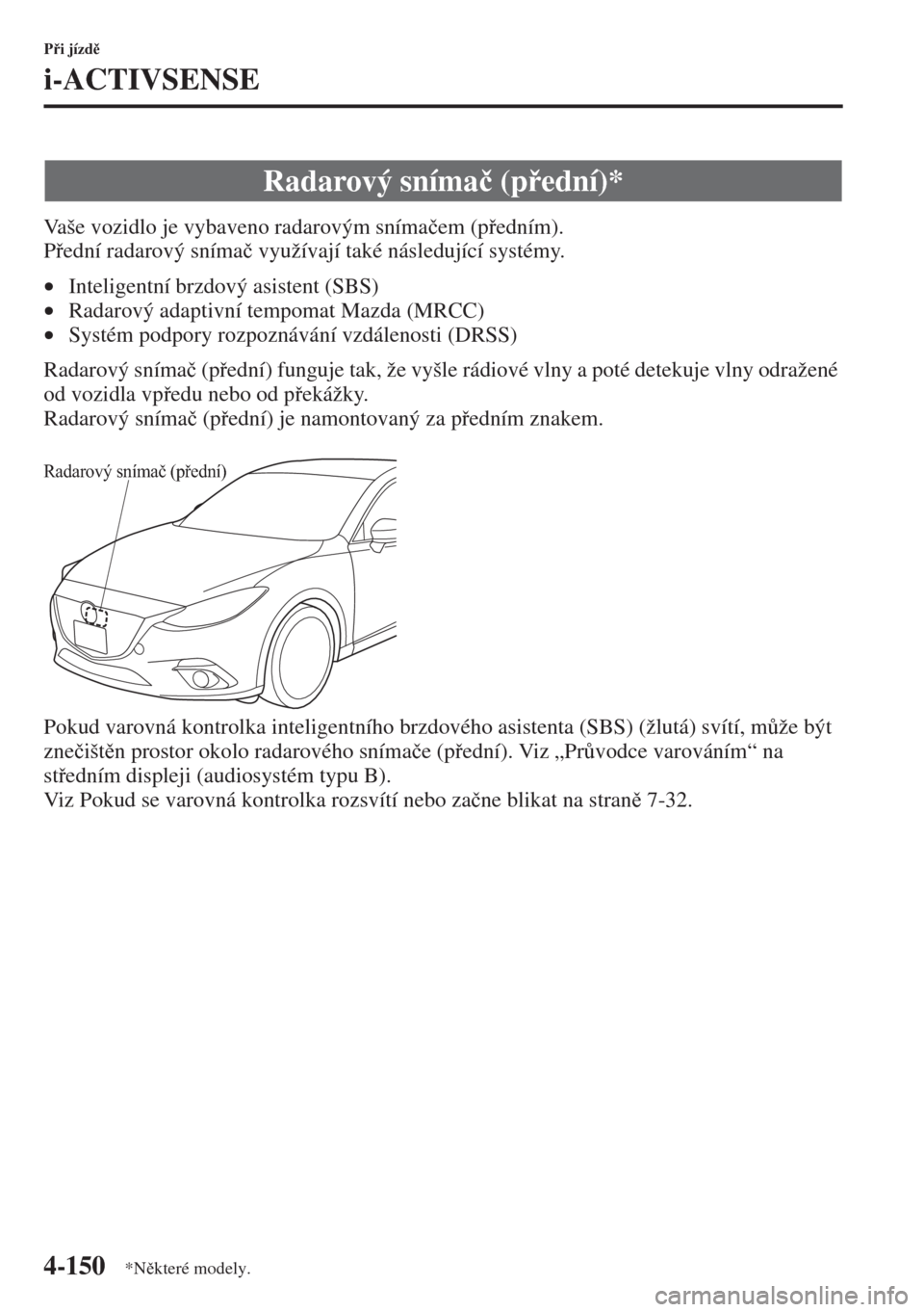 MAZDA MODEL 3 HATCHBACK 2015  Návod k obsluze (in Czech) 4-150
Pi jízd
i-ACTIVSENSE
Vaše vozidlo je vybaveno radarovým sníma�þem (pedním). 
Pední radarový sníma�þ využívají také následující systémy.
•Inteligentní brzdový asiste