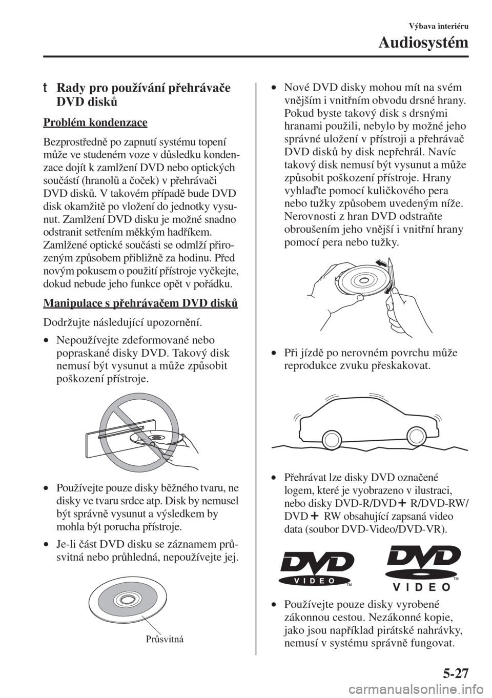 MAZDA MODEL 3 HATCHBACK 2015  Návod k obsluze (in Czech) 5-27
Výbava interiéru
Audiosystém
tRady pro používání pehráva�þe 
DVD disk$
Problém kondenzace
Bezprostedn po zapnutí systému topení 
m$že ve studeném voze v d$sledku konden-
z
