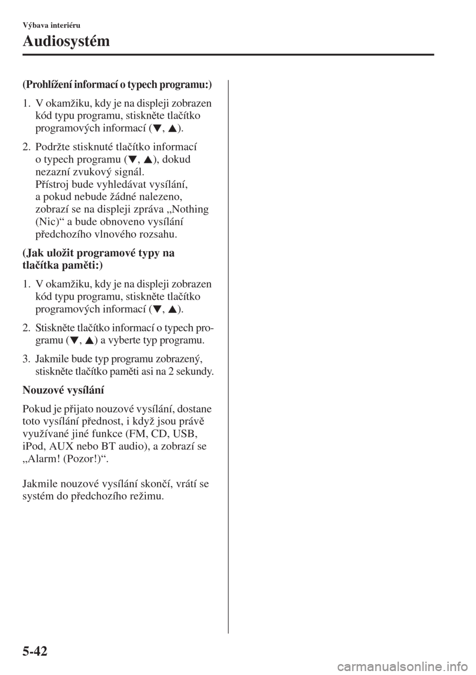 MAZDA MODEL 3 HATCHBACK 2015  Návod k obsluze (in Czech) 5-42
Výbava interiéru
Audiosystém
(Prohlížení informací o typech programu:) 
1. V okamžiku, kdy je na displeji zobrazen 
kód typu programu, stisknte tla�þítko 
programových informací ( 