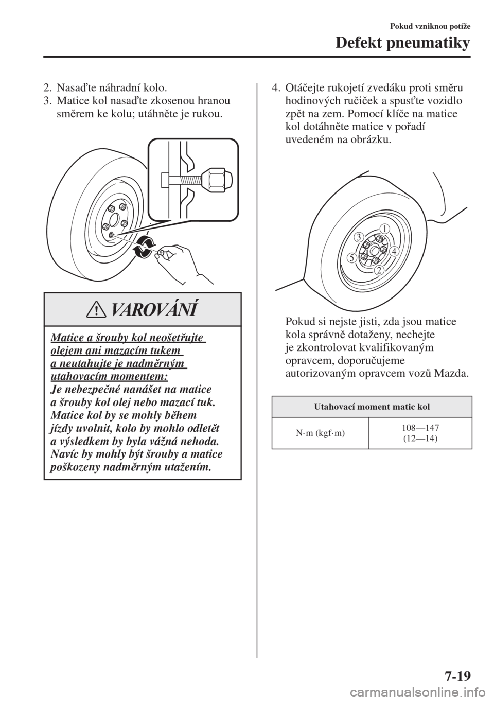 MAZDA MODEL 3 HATCHBACK 2015  Návod k obsluze (in Czech) 7-19
Pokud vzniknou potíže
Defekt pneumatiky
2. Nasate náhradní kolo.
3. Matice kol nasate zkosenou hranou 
smrem ke kolu; utáhnte je rukou.4. Otá�þejte rukojetí zvedáku proti smru 