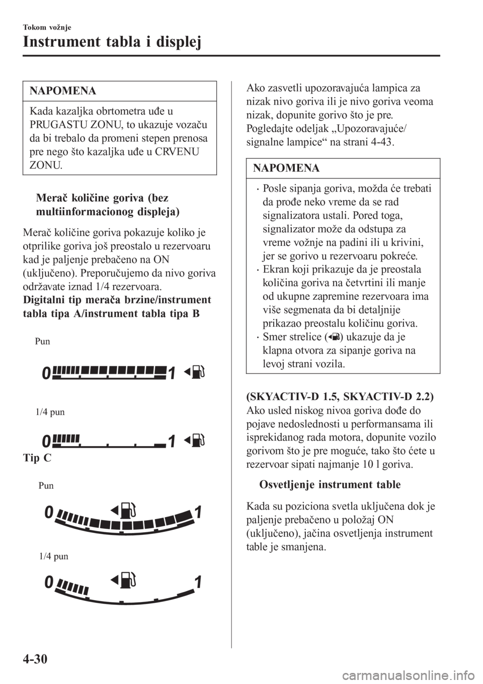 MAZDA MODEL 3 HATCHBACK 2015  Korisničko uputstvo (in Serbian) NAPOMENA
Kada kazaljka obrtometra uđe u
PRUGASTU ZONU, to ukazuje vozaču
da bi trebalo da promeni stepen prenosa
pre nego što kazaljka uđe u CRVENU
ZONU.
tMerač količine goriva (bez
multiinforma