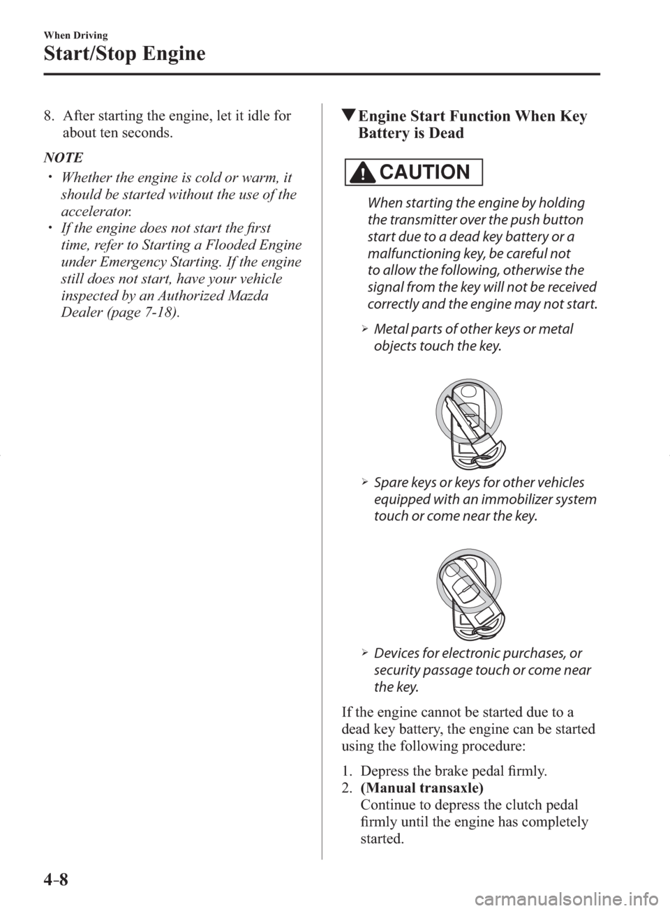 MAZDA MODEL 3 HATCHBACK 2014   (in English) Owners Manual 4–8
When Driving
Start/Stop Engine
   8.   After starting the engine, let it idle for 
about ten seconds.
   NOTE
� �
�
�
�
�
�
�
�y��  Whether the engine is cold or warm, it 
should be st