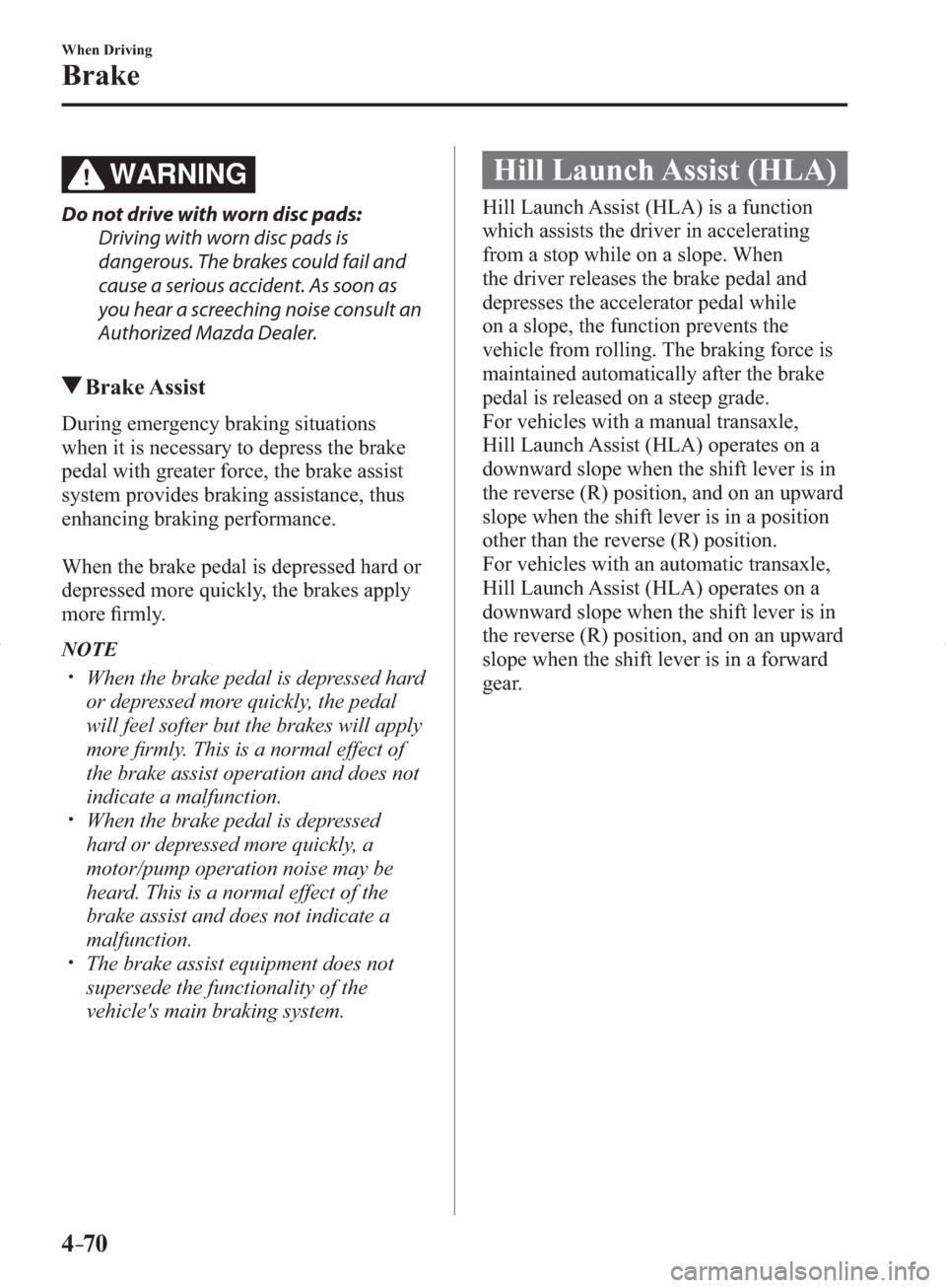 MAZDA MODEL 3 HATCHBACK 2014  Owners Manual (in English) 4–70
When Driving
Brake
WARNING
  Do not drive with worn disc pads:
  Driving with worn disc pads is 
dangerous. The brakes could fail and 
cause a serious accident. As soon as 
you hear a screechin
