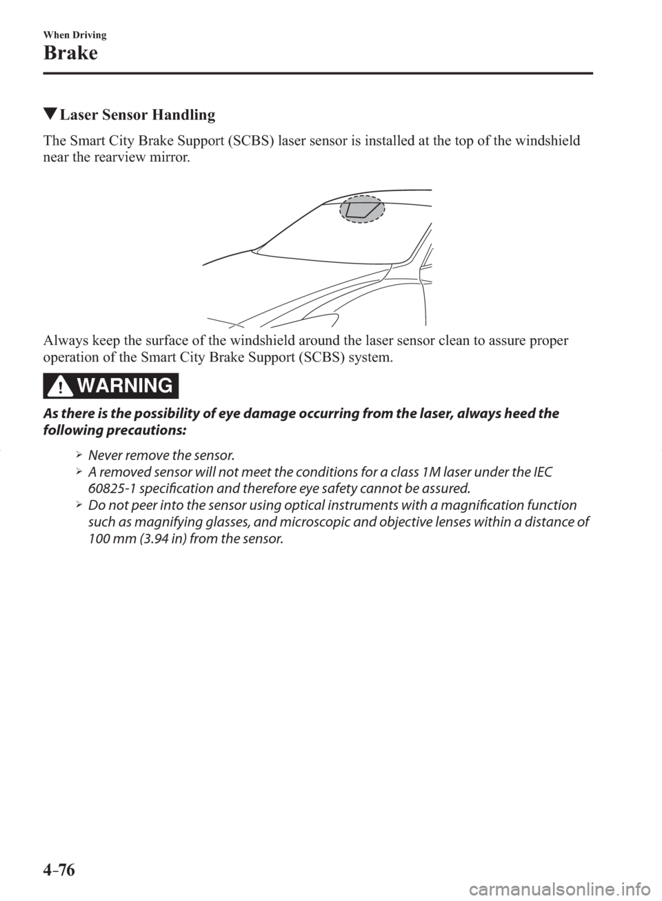 MAZDA MODEL 3 HATCHBACK 2014   (in English) Owners Guide 4–76
When Driving
Brake
 Laser Sensor Handling
            The Smart City Brake Support (SCBS) laser sensor is installed at the top of the windshield 
near the rearview mirror.
  Always keep the sur