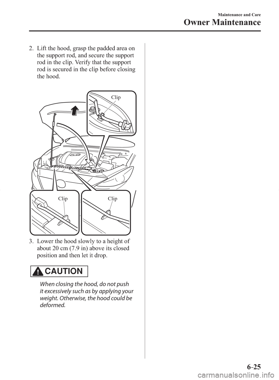 MAZDA MODEL 3 HATCHBACK 2014   (in English) Owners Guide 6–25
Maintenance and Care
Owner Maintenance
   2.   Lift the hood, grasp the padded area on 
the support rod, and secure the support 
rod in the clip. Verify that the support 
rod is secured in the 