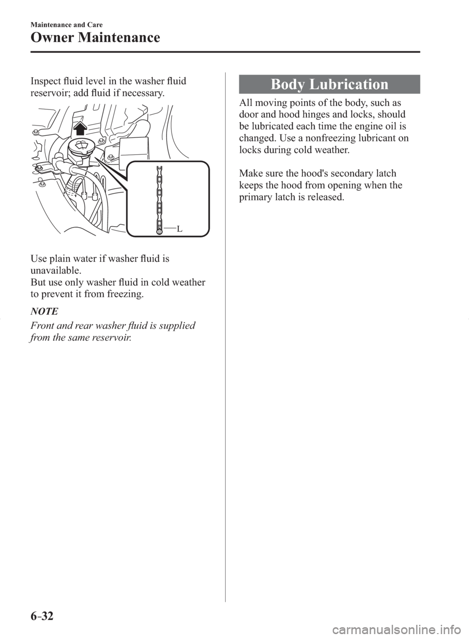 MAZDA MODEL 3 HATCHBACK 2014   (in English) Owners Guide 6–32
Maintenance and Care
Owner Maintenance
  Inspect  ﬂ uid level in the washer ﬂ uid 
reservoir; add ﬂ uid if necessary.
L
  Use plain water if washer ﬂ uid is 
unavailable.
  But use only