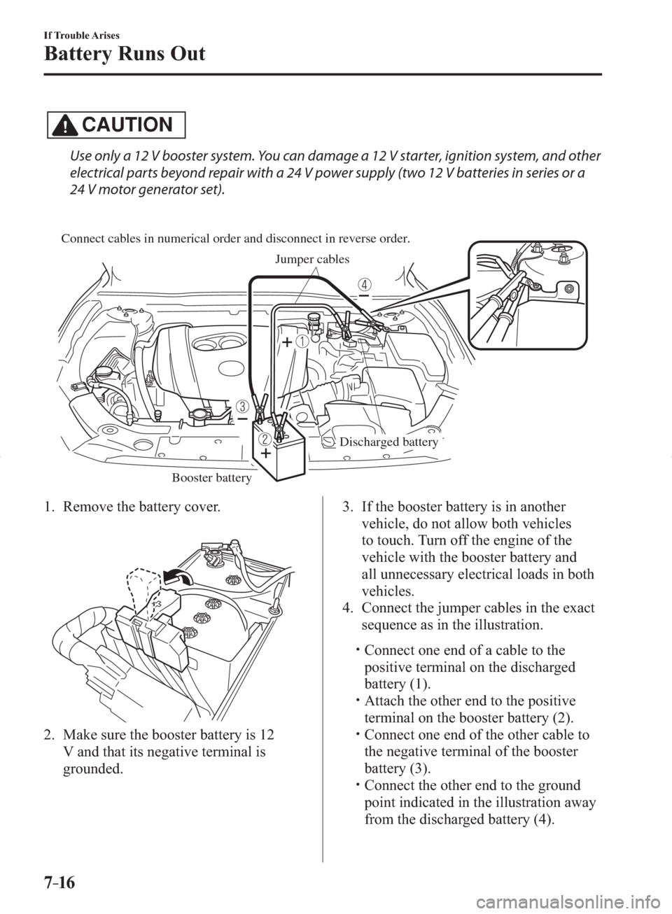 MAZDA MODEL 3 HATCHBACK 2014  Owners Manual (in English) 7–16
If Trouble Arises
Battery Runs Out
CAUTION
  Use only a 12 V booster system. You can damage a 12 V starter, ignition system, and other 
electrical parts beyond repair with a 24 V power supply (