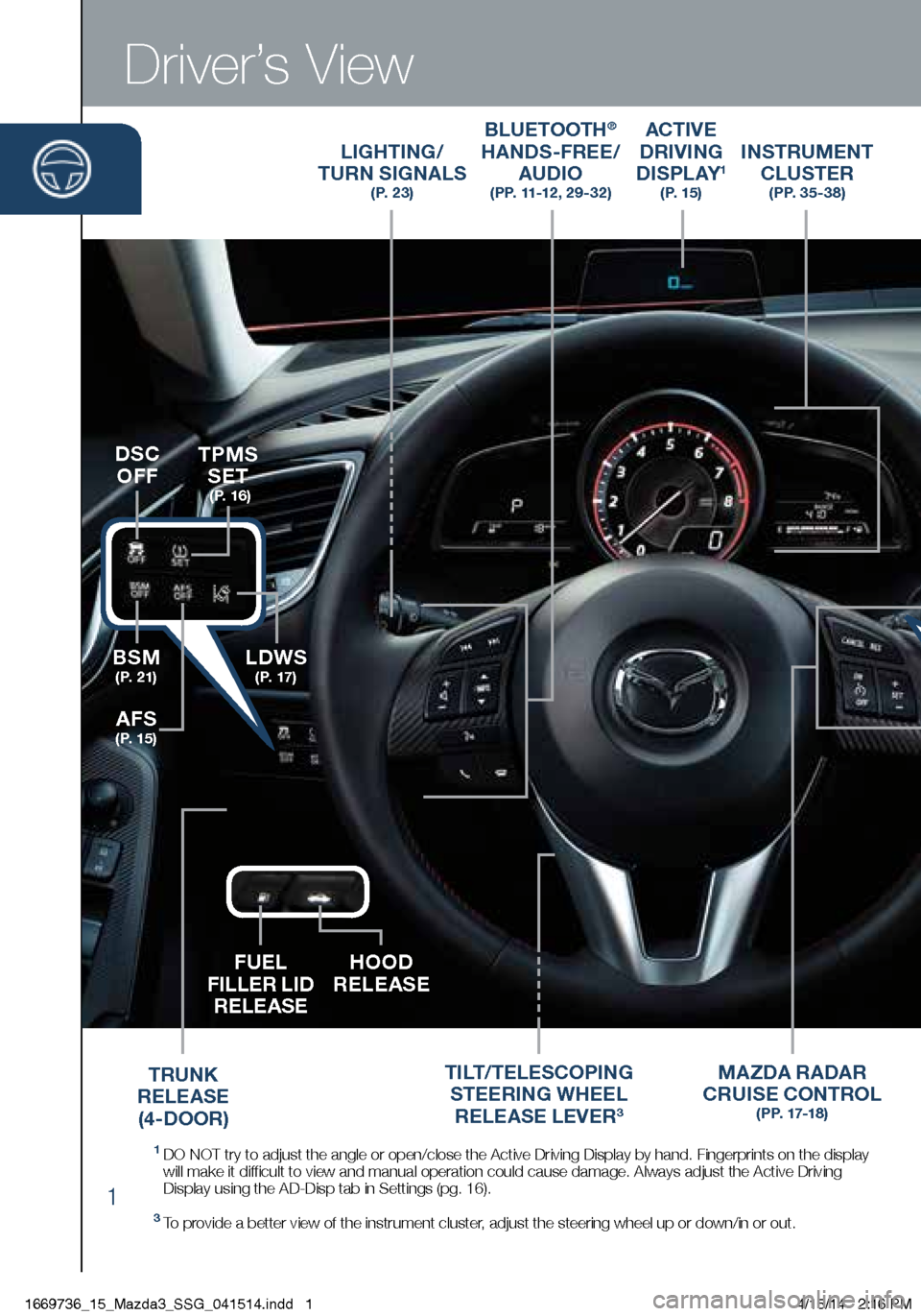 MAZDA MODEL 3 HATCHBACK 2014  Smart Start Guide (in English) 1
Driver’s View
LIGHTING/  
TURN SIGNALS  
( P.  2 3 )
BLUETOOTH®  
HANDS-FREE/  
AUDIO
   (PP. 11-12 , 29-32)
ACTIVE  
DRIVING  
D I S P L AY
1   ( P.  1 5 )
TILT/TELESCOPING  
STEERING WHEEL  
RE