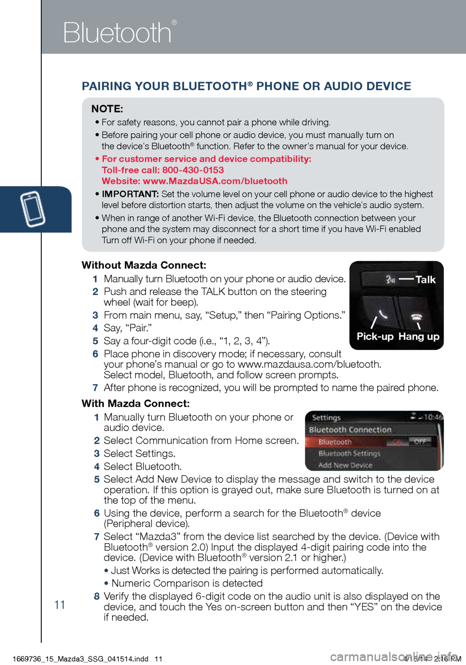 MAZDA MODEL 3 HATCHBACK 2014 Smart Start Guide (in English) 11
PAIRING YOUR BLUETOOTH® PHONE OR AUDIO DEVICE
Bluetooth
®
With Mazda Connect:
1 Manually turn Bluetooth on your phone or
audio device.
2 Select Communication from Home screen.
3 Selec MAZDA MODEL 3 HATCHBACK 2014 Smart Start Guide (in English) 11
PAIRING YOUR BLUETOOTH® PHONE OR AUDIO DEVICE
Bluetooth
®
With Mazda Connect:
1 Manually turn Bluetooth on your phone or
audio device.
2 Select Communication from Home screen.
3 Selec