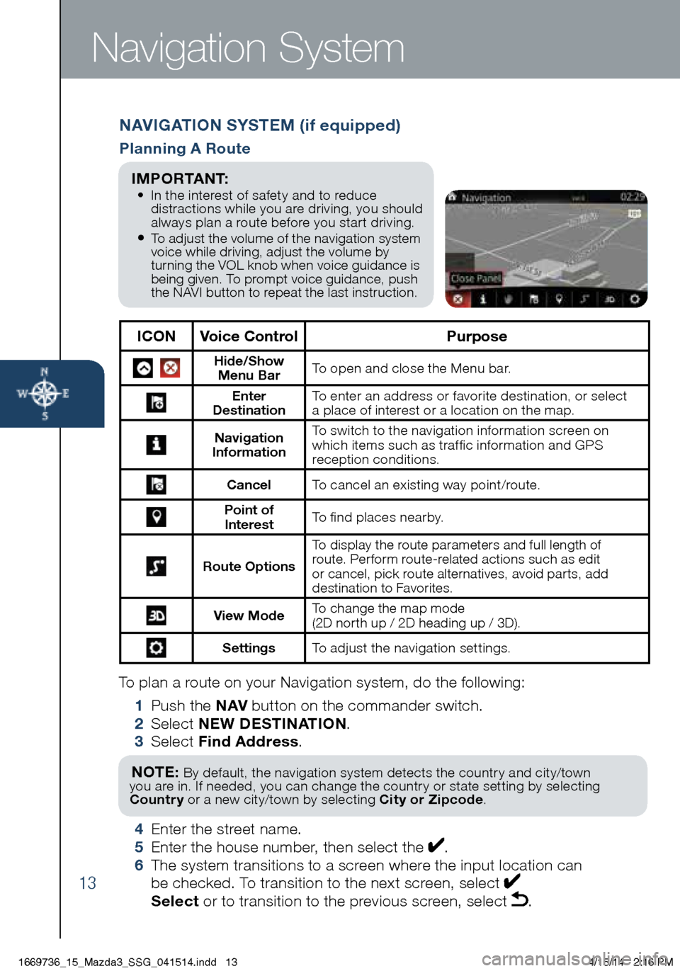 MAZDA MODEL 3 HATCHBACK 2014 Smart Start Guide (in English) 13
To plan a route on your Navigation system, do the following:
1 Push the NAV button on the commander switch.
2 Select NEW DESTINATION .
3 Select Find Address .
NOTE: By default, the navigati MAZDA MODEL 3 HATCHBACK 2014 Smart Start Guide (in English) 13
To plan a route on your Navigation system, do the following:
1 Push the NAV button on the commander switch.
2 Select NEW DESTINATION .
3 Select Find Address .
NOTE: By default, the navigati