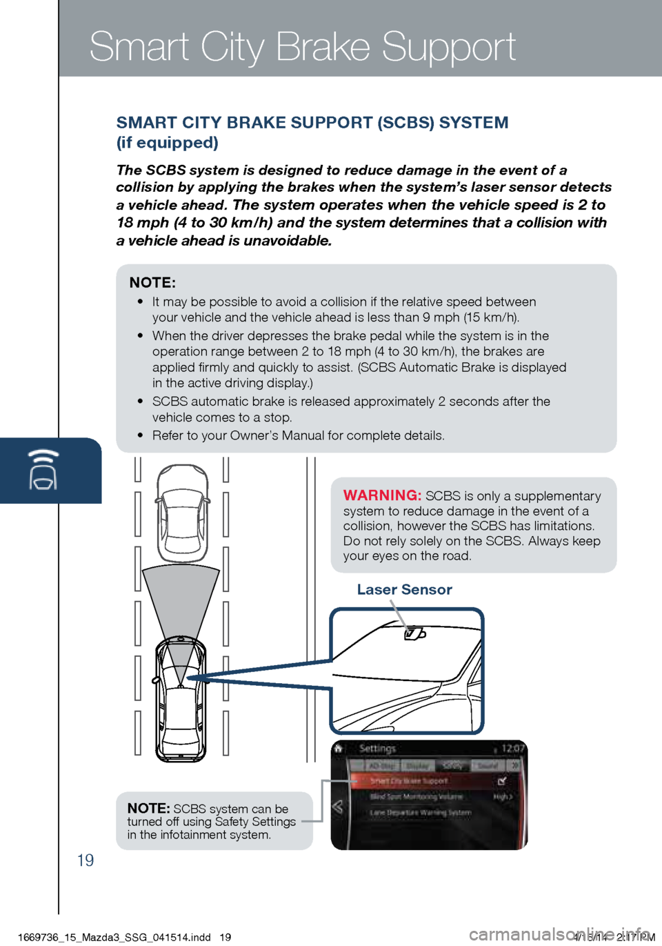 MAZDA MODEL 3 HATCHBACK 2014 Smart Start Guide (in English) 19
Smart City Brake Support
Laser Sensor
SMART CITY BRAKE SUPPORT (SCBS) SYSTEM
(if equipped)
The SCBS system is designed to reduce damage in the event of a
collision by applying the brakes when th MAZDA MODEL 3 HATCHBACK 2014 Smart Start Guide (in English) 19
Smart City Brake Support
Laser Sensor
SMART CITY BRAKE SUPPORT (SCBS) SYSTEM
(if equipped)
The SCBS system is designed to reduce damage in the event of a
collision by applying the brakes when th