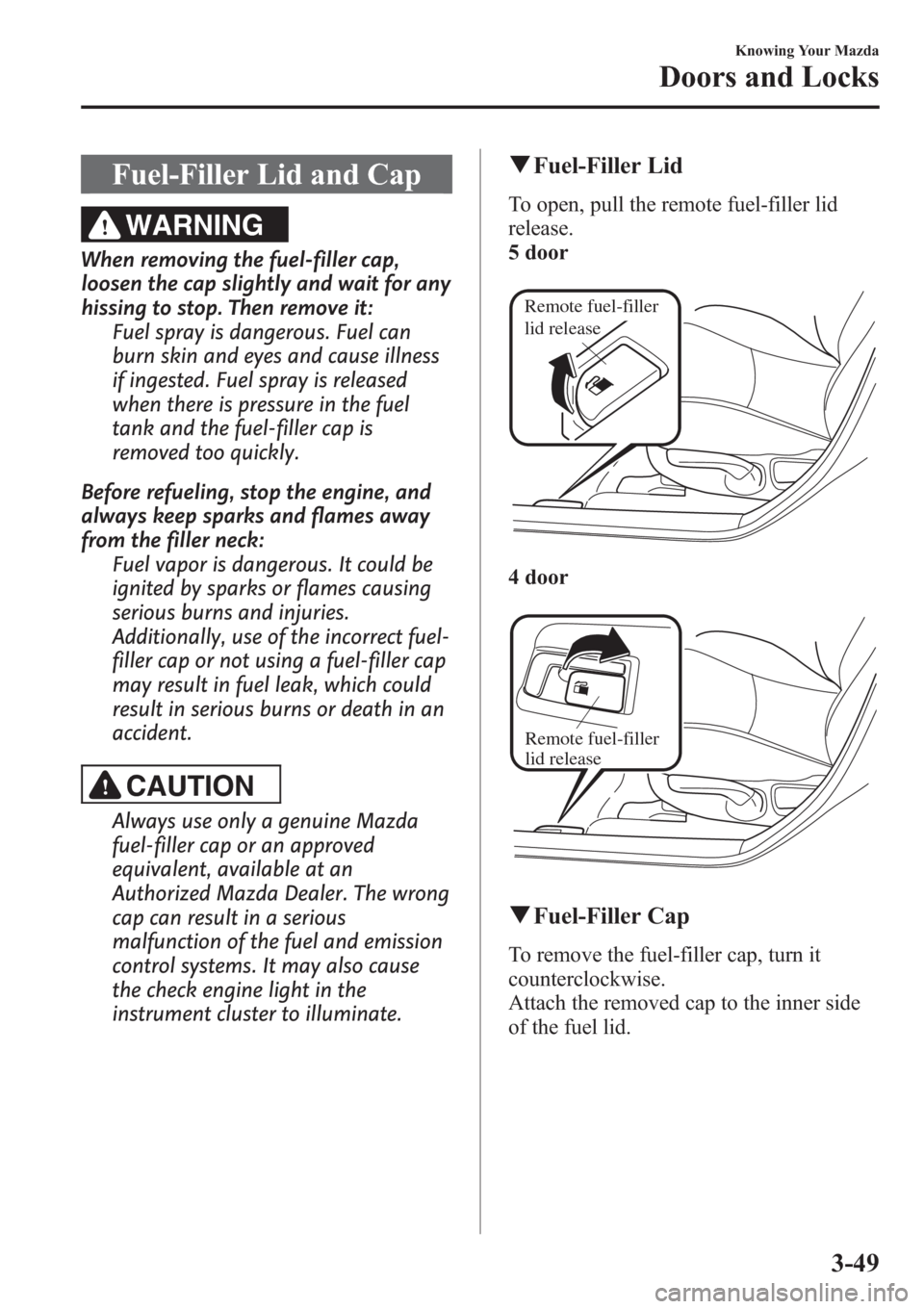 MAZDA MODEL 3 HATCHBACK 2013  Owners Manual (in English) Fuel-Filler Lid and Cap
WARNING
When removing the fuel-filler cap,
loosen the cap slightly and wait for any
hissing to stop. Then remove it:
Fuel spray is dangerous. Fuel can
burn skin and eyes and ca