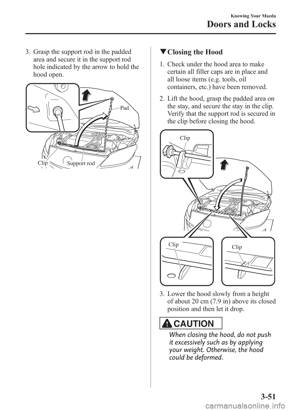 MAZDA MODEL 3 HATCHBACK 2013  Owners Manual (in English) 3. Grasp the support rod in the padded
area and secure it in the support rod
hole indicated by the arrow to hold the
hood open.
Support rod ClipPad
qClosing the Hood
1. Check under the hood area to ma