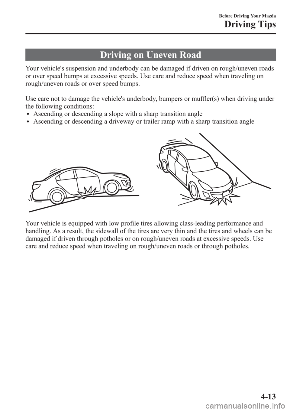 MAZDA MODEL 3 HATCHBACK 2013  Owners Manual (in English) Driving on Uneven Road
Your vehicles suspension and underbody can be damaged if driven on rough/uneven roads
or over speed bumps at excessive speeds. Use care and reduce speed when traveling on
rough