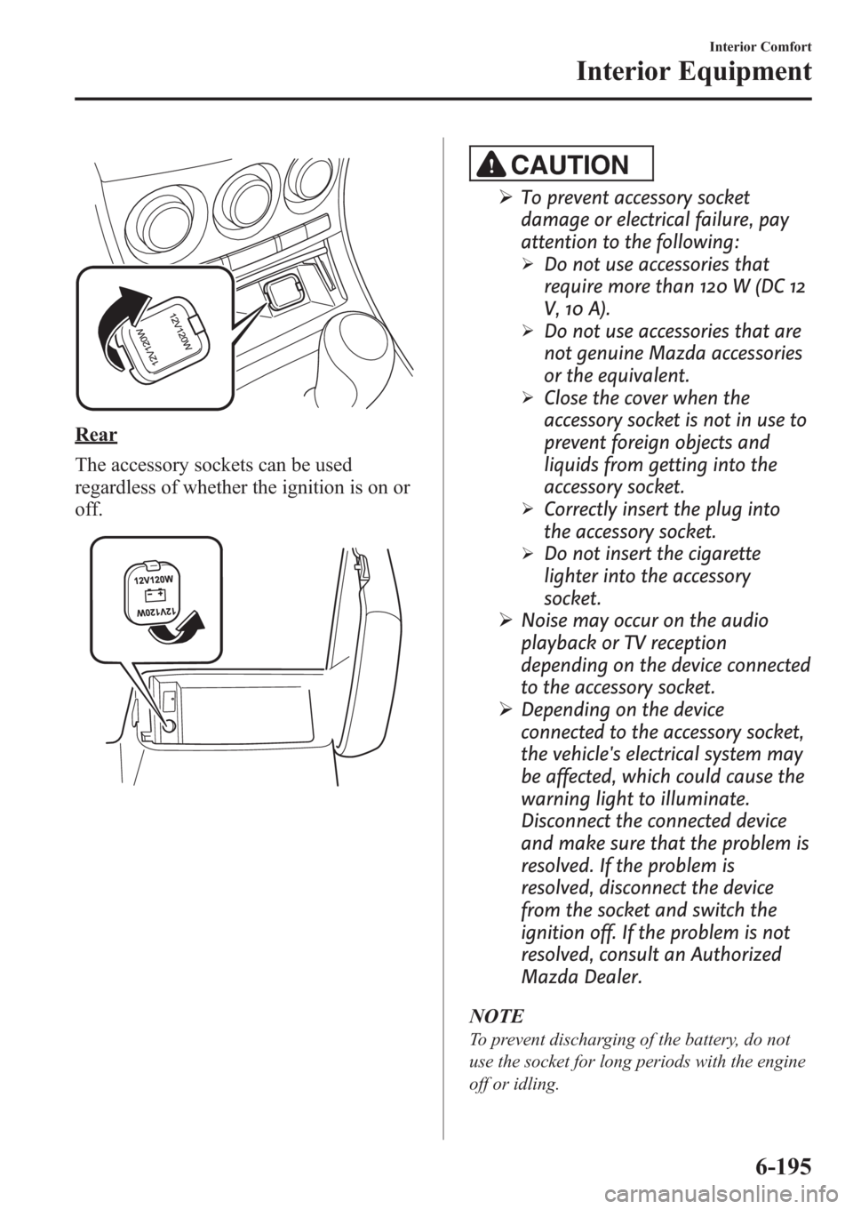 MAZDA MODEL 3 HATCHBACK 2013  Owners Manual (in English) Rear
The accessory sockets can be used
regardless of whether the ignition is on or
off.
CAUTION
ØTo prevent accessory socket
damage or electrical failure, pay
attention to the following:
ØDo not use
