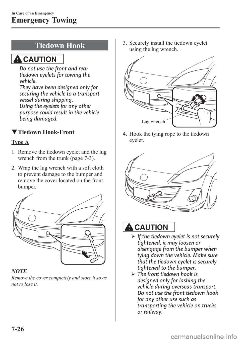 MAZDA MODEL 3 HATCHBACK 2013  Owners Manual (in English) Tiedown Hook
CAUTION
Do not use the front and rear
tiedown eyelets for towing the
vehicle.
They have been designed only for
securing the vehicle to a transport
vessel during shipping.
Using the eyelet