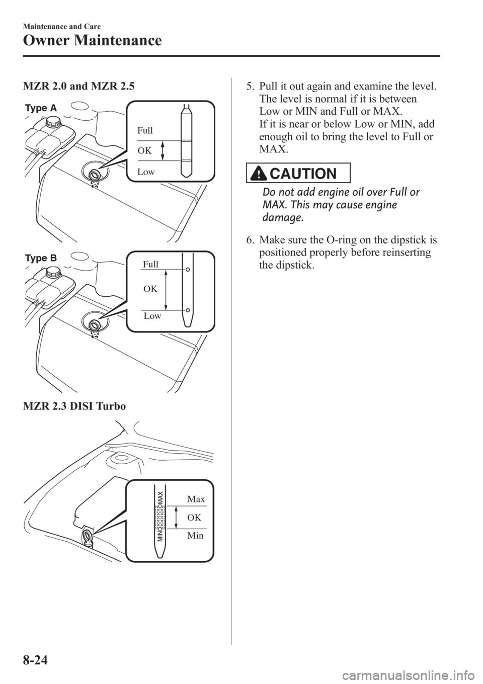 MAZDA MODEL 3 HATCHBACK 2013  Owners Manual (in English) MZR 2.0 and MZR 2.5
Full
OK
Low
Type A
Type B
Full
OK
Low
MZR 2.3 DISI Turbo
Max
Min OK
5. Pull it out again and examine the level.
The level is normal if it is between
Low or MIN and Full or MAX.
If 