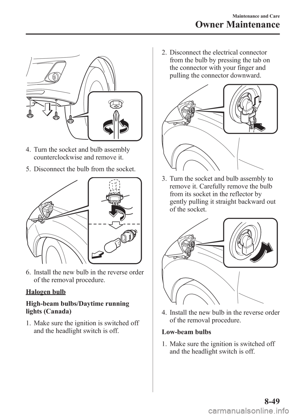 MAZDA MODEL 3 HATCHBACK 2013  Owners Manual (in English) 4. Turn the socket and bulb assembly
counterclockwise and remove it.
5. Disconnect the bulb from the socket.
6. Install the new bulb in the reverse order
of the removal procedure.
Halogen bulb
High-be