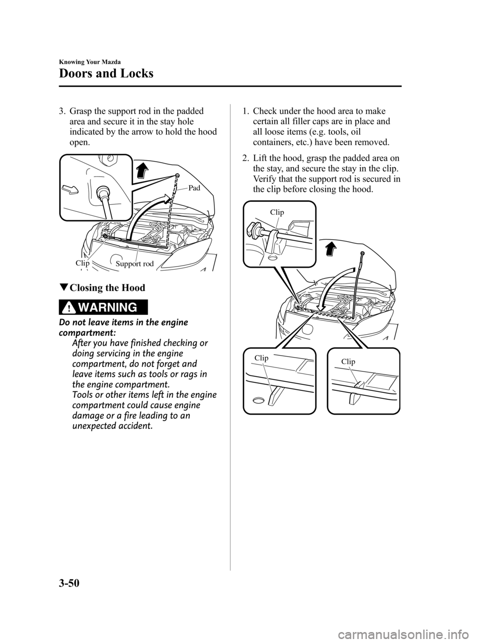 MAZDA MODEL 3 HATCHBACK 2012  Owners Manual (in English) Black plate (128,1)
3. Grasp the support rod in the paddedarea and secure it in the stay hole
indicated by the arrow to hold the hood
open.
Support rod
Clip Pad
q
Closing the Hood
WARNING
Do not leave
