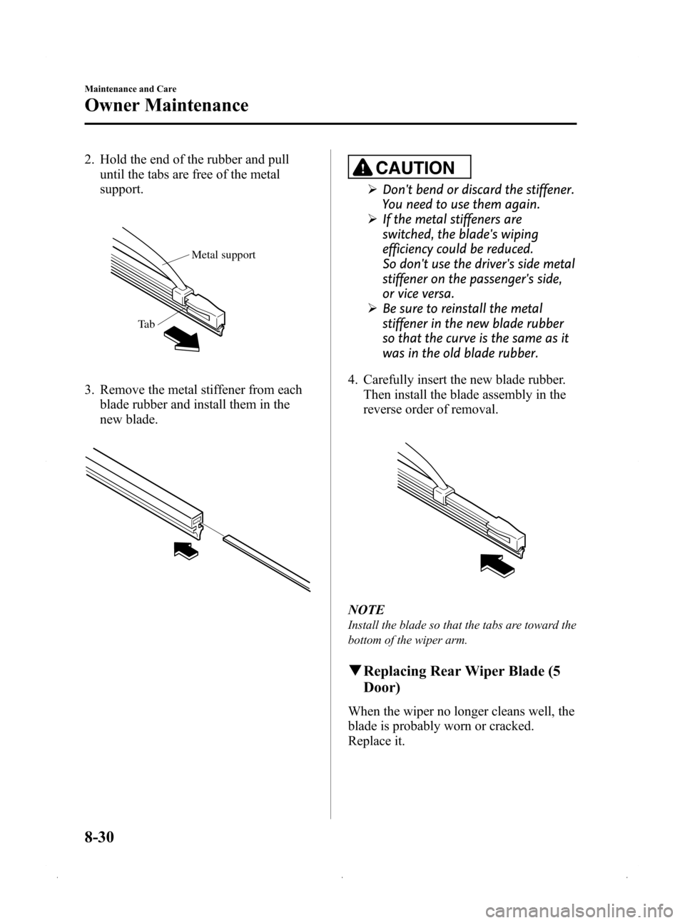 MAZDA MODEL 3 HATCHBACK 2009 (in English) Owners Guide Black plate (316,1)
2. Hold the end of the rubber and pulluntil the tabs are free of the metal
support.
Metal support
Ta b
3. Remove the metal stiffener from each blade rubber and install them in the
MAZDA MODEL 3 HATCHBACK 2009 (in English) Owners Guide Black plate (316,1)
2. Hold the end of the rubber and pulluntil the tabs are free of the metal
support.
Metal support
Ta b
3. Remove the metal stiffener from each blade rubber and install them in the
