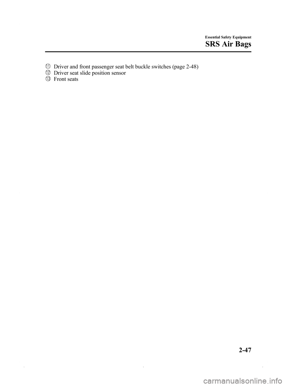 MAZDA MODEL 3 HATCHBACK 2009 (in English) Repair Manual Black plate (61,1)
Driver and front passenger seat belt buckle switches (page 2-48)
Driver seat slide position sensor
Front seats
Essential Safety Equipment
SRS Air Bags
2-47
Mazda3_8Z87-EA-08F_Editio MAZDA MODEL 3 HATCHBACK 2009 (in English) Repair Manual Black plate (61,1)
Driver and front passenger seat belt buckle switches (page 2-48)
Driver seat slide position sensor
Front seats
Essential Safety Equipment
SRS Air Bags
2-47
Mazda3_8Z87-EA-08F_Editio
