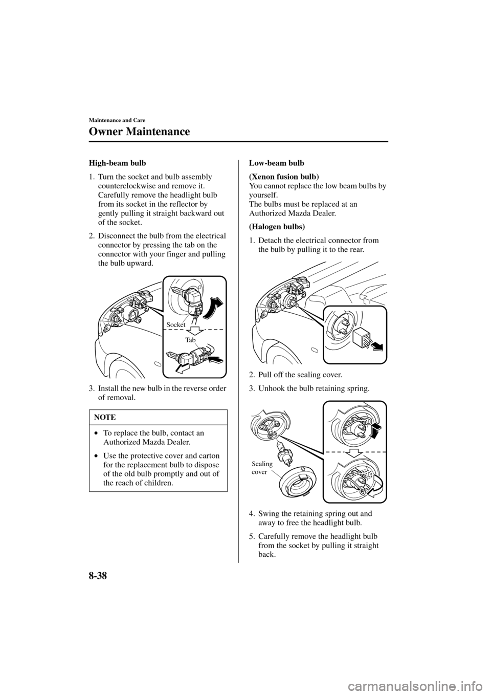 MAZDA MODEL 3 HATCHBACK 2004  Owners Manual (in English) 8-38
Maintenance and Care
Owner Maintenance
Form No. 8S18-EA-03I
High-beam bulb
1. Turn the socket and bulb assembly 
counterclockwise and remove it. 
Carefully remove the headlight bulb 
from its soc