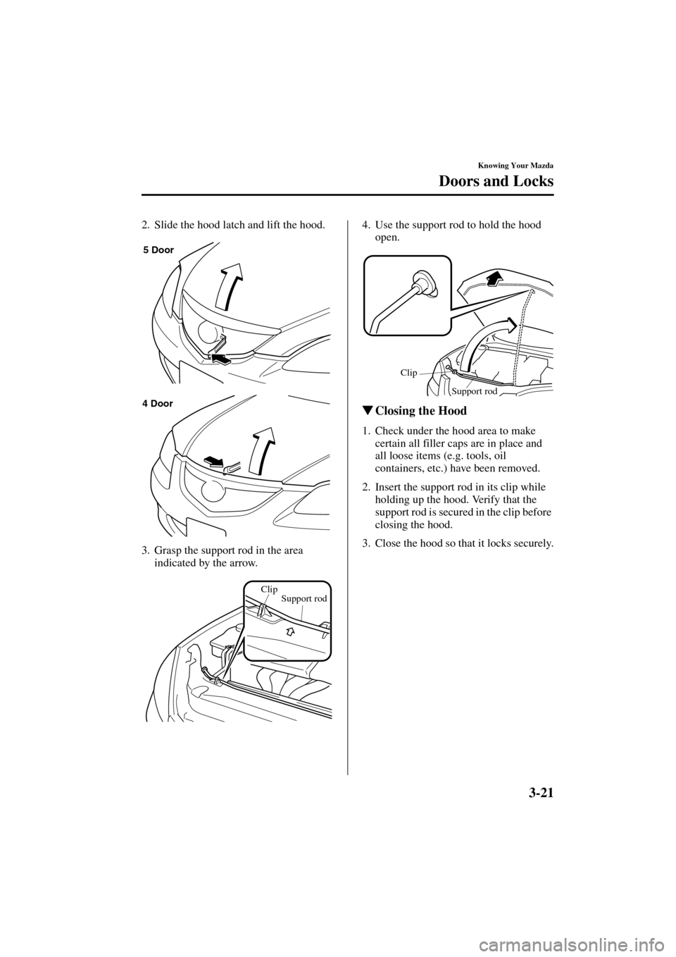 MAZDA MODEL 3 HATCHBACK 2004  Owners Manual (in English) 3-21
Knowing Your Mazda
Doors and Locks
Form No. 8S18-EA-03I
2. Slide the hood latch and lift the hood.
3. Grasp the support rod in the area 
indicated by the arrow.4. Use the support rod to hold the 