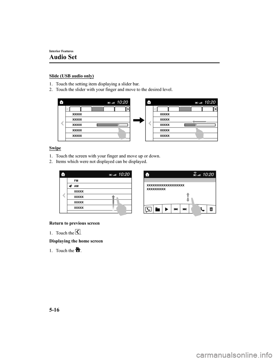 MAZDA MODEL 6 2020 Owners Manual (in English) Slide (USB audio only)
1. Touch the setting item displaying a slider bar.
2. Touch the slider with your finger and move to the desired level.
Swipe
1. Touch the screen with your finger and move up o MAZDA MODEL 6 2020 Owners Manual (in English) Slide (USB audio only)
1. Touch the setting item displaying a slider bar.
2. Touch the slider with your finger and move to the desired level.
Swipe
1. Touch the screen with your finger and move up o