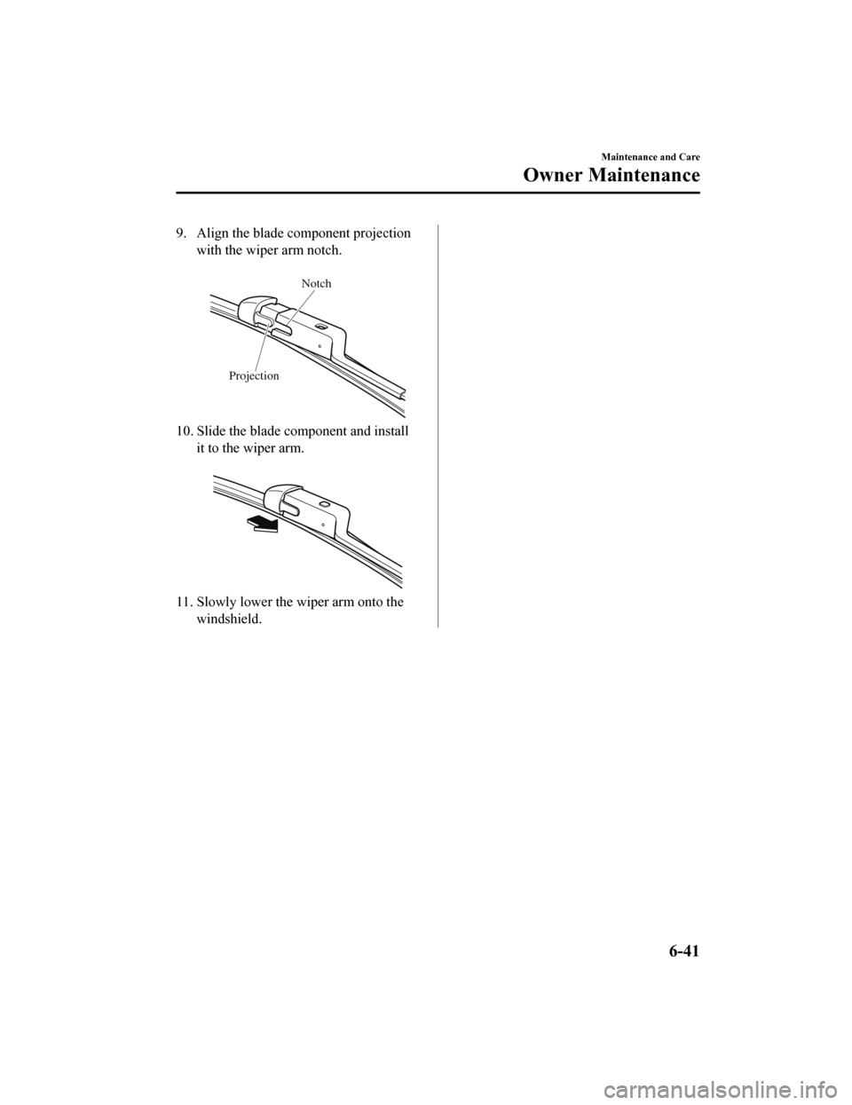 MAZDA MODEL 6 2020 Owners Manual (in English) 9. Align the blade component projectionwith the wiper arm notch.
Notch
Projection
10. Slide the blade component and install it to the wiper arm.
11. Slowly lower the wiper arm onto the
windshield MAZDA MODEL 6 2020 Owners Manual (in English) 9. Align the blade component projectionwith the wiper arm notch.
Notch
Projection
10. Slide the blade component and install it to the wiper arm.
11. Slowly lower the wiper arm onto the
windshield