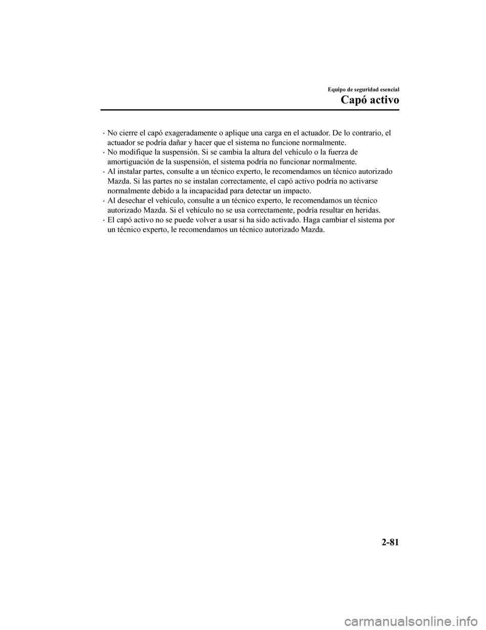 MAZDA MODEL 6 2020  Manual del propietario (in Spanish) •No cierre el capó exageradamente o aplique una carga en el actuador. De lo contrario, el
actuador se podría dañar y hacer que el sistema no funcione normalmente.
•No modifique la suspensión. 
