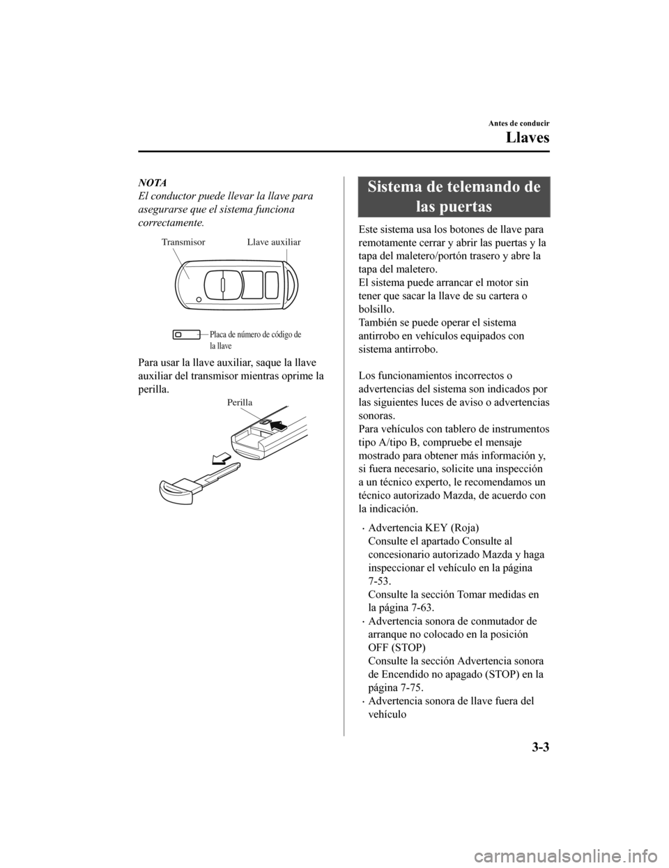 MAZDA MODEL 6 2020  Manual del propietario (in Spanish) NOTA
El conductor puede llevar la llave para
asegurarse que el sistema funciona
correctamente.
Llave auxiliar
Transmisor
Placa de número de código de 
la llave
Para usar la llave auxiliar, saque la 