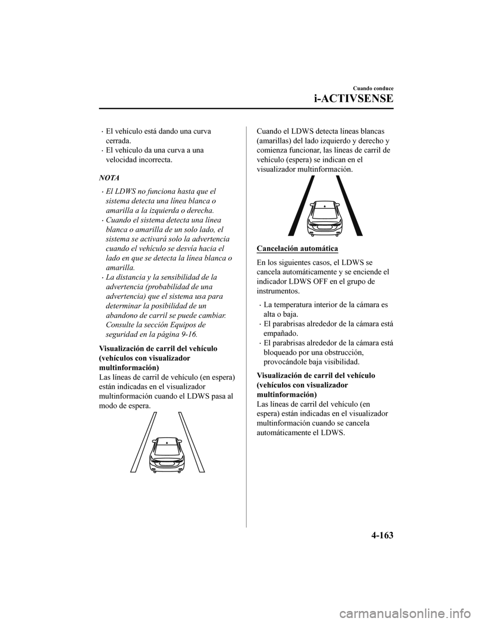 MAZDA MODEL 6 2020 Manual del propietario (in Spanish) •El vehículo está dando una curva
cerrada.
•El vehículo da una curva a una
velocidad incorrecta.
NOTA
•El LDWS no funciona hasta que el
sistema detecta una línea blanca o
amarilla a la izqui MAZDA MODEL 6 2020 Manual del propietario (in Spanish) •El vehículo está dando una curva
cerrada.
•El vehículo da una curva a una
velocidad incorrecta.
NOTA
•El LDWS no funciona hasta que el
sistema detecta una línea blanca o
amarilla a la izqui