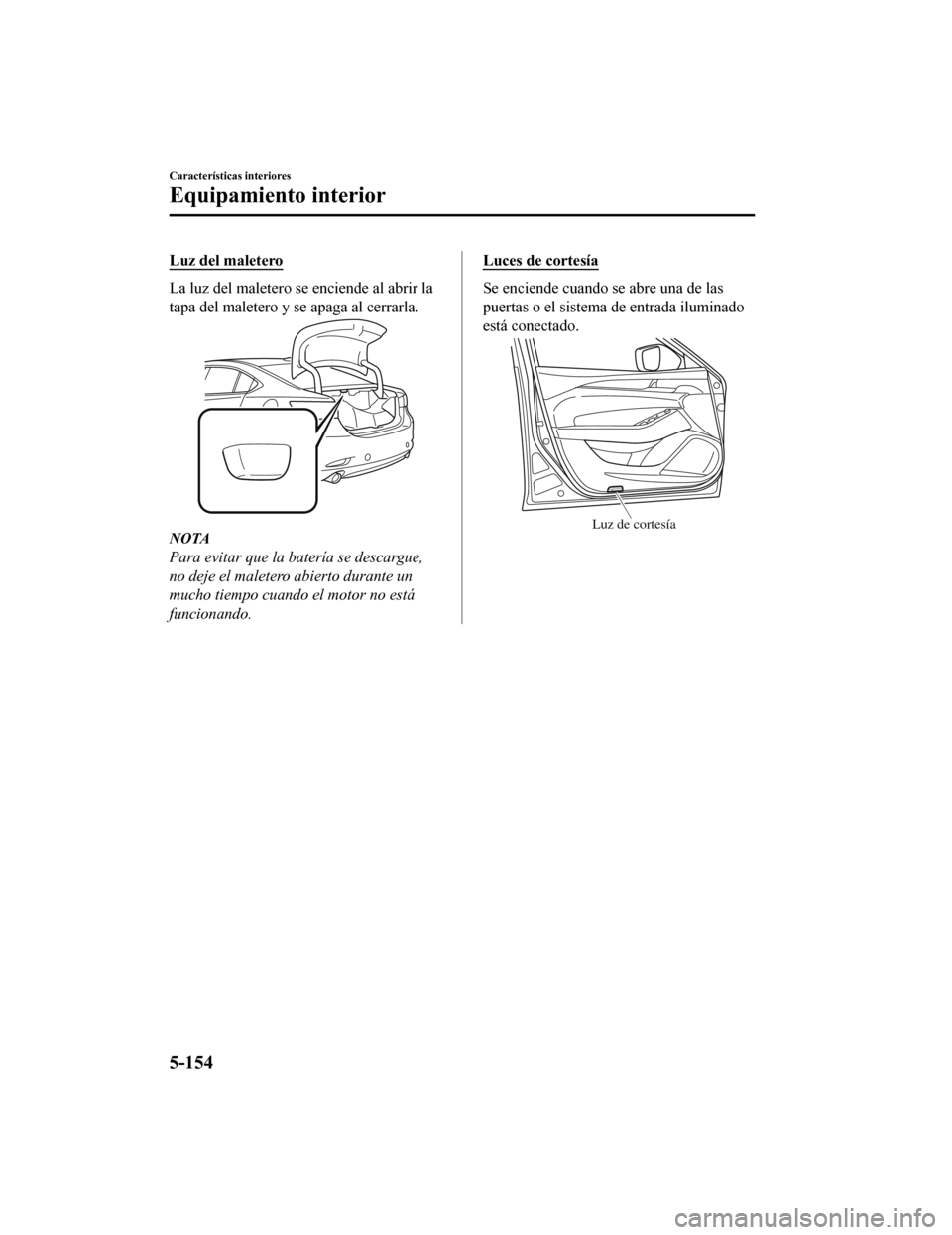 MAZDA MODEL 6 2020 Manual del propietario (in Spanish) Luz del maletero
La luz del maletero se enciende al abrir la
tapa del maletero y se apaga al cerrarla.
NOTA
Para evitar que la batería se descargue,
no deje el maletero abierto durante un
mucho tiemp MAZDA MODEL 6 2020 Manual del propietario (in Spanish) Luz del maletero
La luz del maletero se enciende al abrir la
tapa del maletero y se apaga al cerrarla.
NOTA
Para evitar que la batería se descargue,
no deje el maletero abierto durante un
mucho tiemp