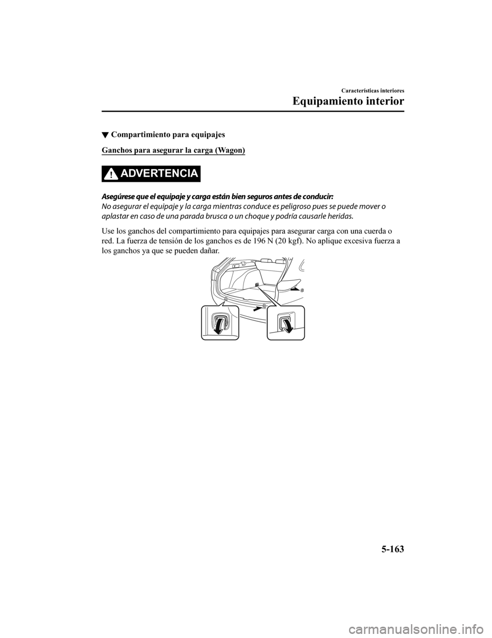 MAZDA MODEL 6 2020 Manual del propietario (in Spanish) ▼Compartimiento para equipajes
Ganchos para asegurar la carga (Wagon)
ADVERTENCIA
Asegúrese que el equipaje y carga están bien seguros antes de conducir:
No asegurar el equipaje y la carga mientra MAZDA MODEL 6 2020 Manual del propietario (in Spanish) ▼Compartimiento para equipajes
Ganchos para asegurar la carga (Wagon)
ADVERTENCIA
Asegúrese que el equipaje y carga están bien seguros antes de conducir:
No asegurar el equipaje y la carga mientra