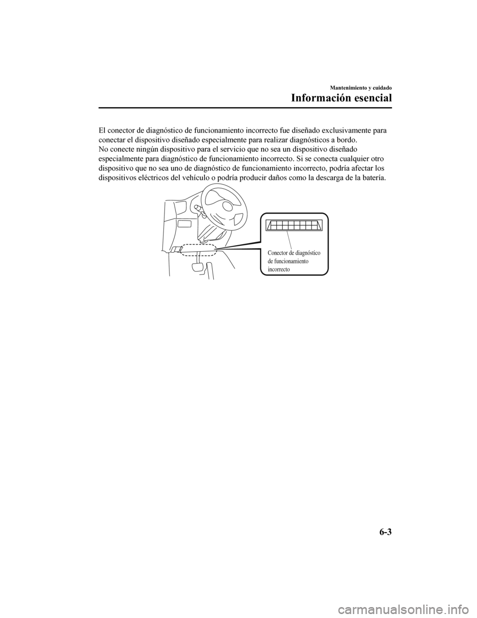 MAZDA MODEL 6 2020 Manual del propietario (in Spanish) El conector de diagnóstico de funcionamiento incorrecto fue diseñado exclusivamente para
conectar el dispositivo diseñado especialmente para realizar diagnósticos a bordo.
No conecte ningún dispo MAZDA MODEL 6 2020 Manual del propietario (in Spanish) El conector de diagnóstico de funcionamiento incorrecto fue diseñado exclusivamente para
conectar el dispositivo diseñado especialmente para realizar diagnósticos a bordo.
No conecte ningún dispo