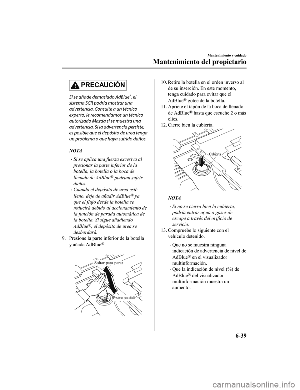 MAZDA MODEL 6 2020 Manual del propietario (in Spanish) PRECAUCIÓN
Si se añade demasiado AdBlue®, el
sistema SCR podría mostrar una
advertencia. Consulte a un técnico
experto, le recomendamos un técnico
autorizado Mazda si se muestra una
advertencia. MAZDA MODEL 6 2020 Manual del propietario (in Spanish) PRECAUCIÓN
Si se añade demasiado AdBlue®, el
sistema SCR podría mostrar una
advertencia. Consulte a un técnico
experto, le recomendamos un técnico
autorizado Mazda si se muestra una
advertencia.