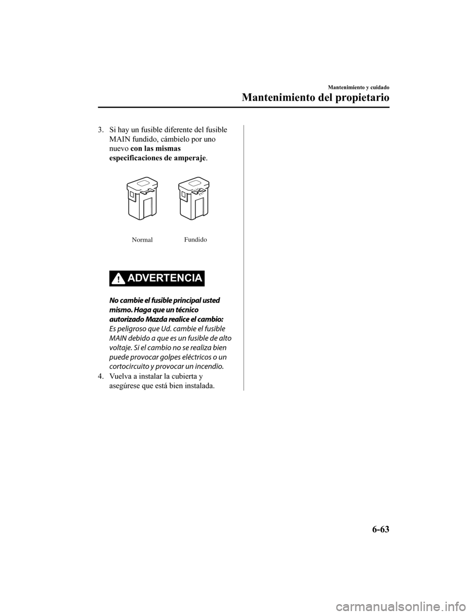MAZDA MODEL 6 2020 Manual del propietario (in Spanish) 3. Si hay un fusible diferente del fusibleMAIN fundido, cámbielo por uno
nuevo con las mismas
especificaciones de amperaje.
Normal Fundido
ADVERTENCIA
No cambie el fusible principal usted
mismo. Hag MAZDA MODEL 6 2020 Manual del propietario (in Spanish) 3. Si hay un fusible diferente del fusibleMAIN fundido, cámbielo por uno
nuevo con las mismas
especificaciones de amperaje.
Normal Fundido
ADVERTENCIA
No cambie el fusible principal usted
mismo. Hag