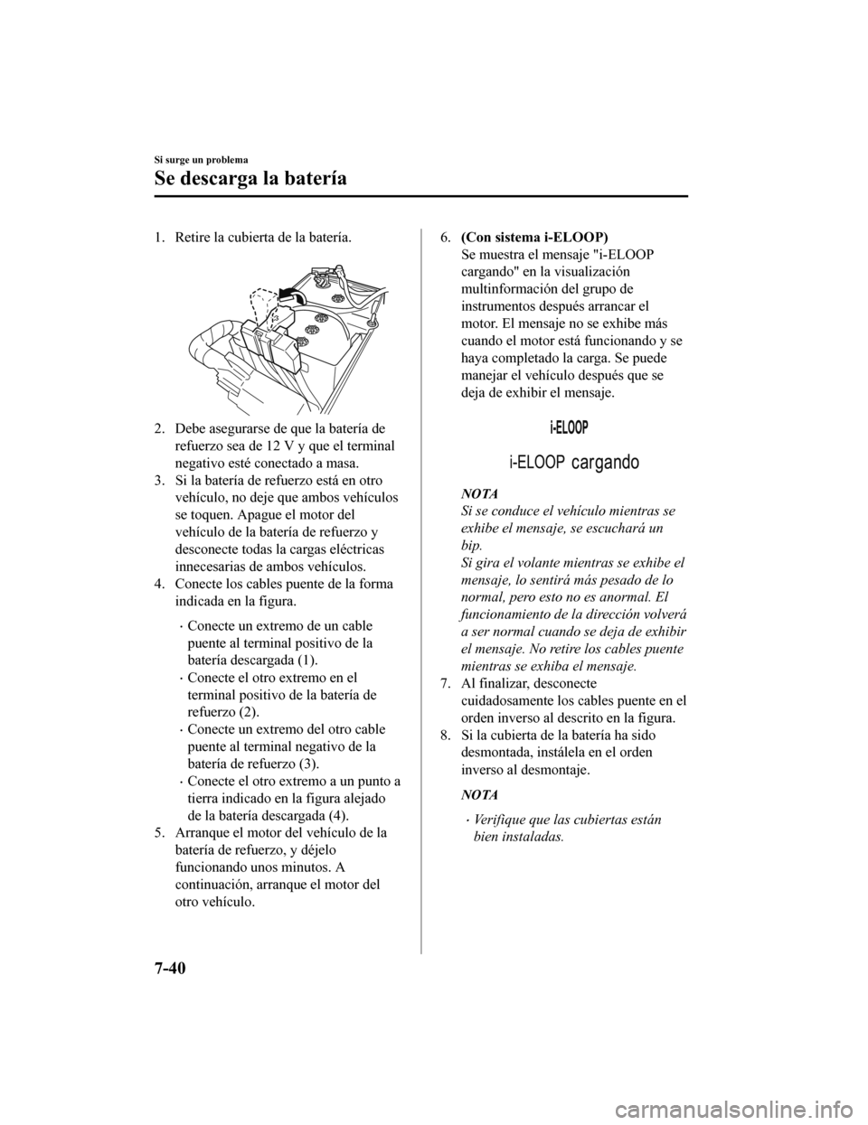 MAZDA MODEL 6 2020 Manual del propietario (in Spanish) 1. Retire la cubierta de la batería.
2. Debe asegurarse de que la batería derefuerzo sea de 12 V y que el terminal
negativo esté conectado a masa.
3. Si la batería de refuerzo está en otro vehí MAZDA MODEL 6 2020 Manual del propietario (in Spanish) 1. Retire la cubierta de la batería.
2. Debe asegurarse de que la batería derefuerzo sea de 12 V y que el terminal
negativo esté conectado a masa.
3. Si la batería de refuerzo está en otro vehí