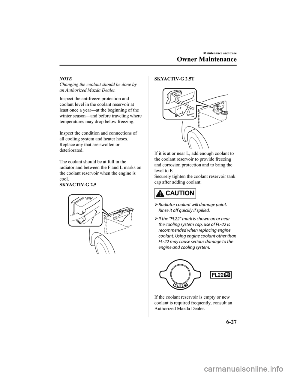 MAZDA MODEL 6 2019 Owners Manual (in English) NOTE
Changing the coolant should be done by
an Authorized Mazda Dealer.
Inspect the antifreeze protection and
coolant level in the coolant reservoir at
least once a year―at the beginning of the
wint MAZDA MODEL 6 2019 Owners Manual (in English) NOTE
Changing the coolant should be done by
an Authorized Mazda Dealer.
Inspect the antifreeze protection and
coolant level in the coolant reservoir at
least once a year―at the beginning of the
wint