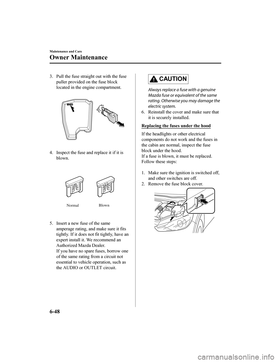 MAZDA MODEL 6 2019  Owners Manual (in English) 3. Pull the fuse straight out with the fuse
puller provided on the fuse block
located in the engine compartment.
4. Inspect the fuse and replace it if it is blown.
Normal Blown
5. Insert a new fuse of