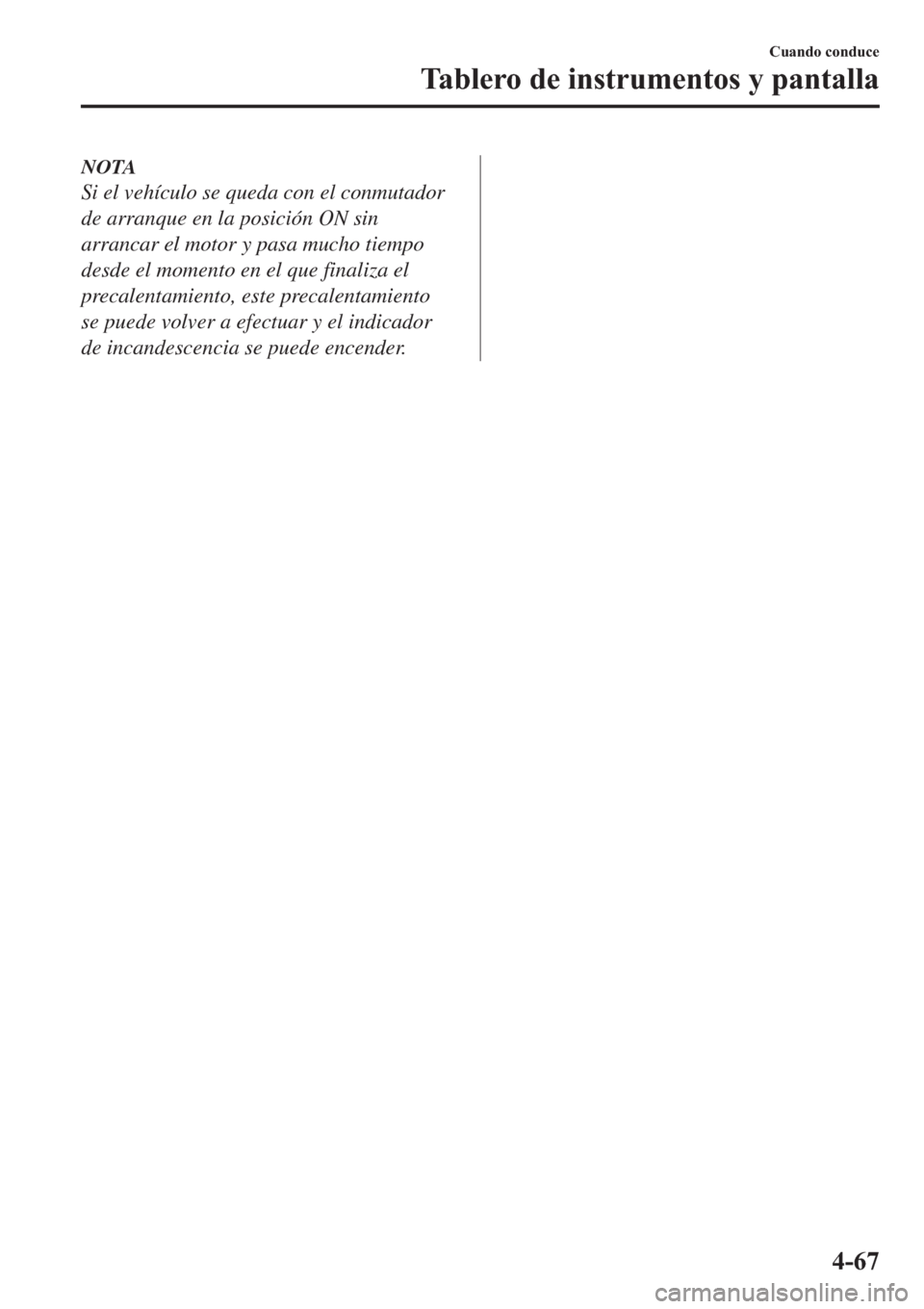 MAZDA MODEL 6 2019  Manual del propietario (in Spanish) NOTA
Si el vehículo se queda con el conmutador
de arranque en la posición ON sin
arrancar el motor y pasa mucho tiempo
desde el momento en el que finaliza el
precalentamiento, este precalentamiento

