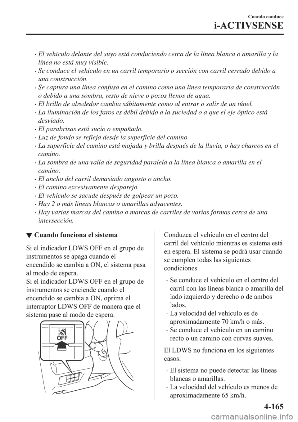 MAZDA MODEL 6 2019  Manual del propietario (in Spanish) �xEl vehículo delante del suyo está conduciendo cerca de la línea blanca o amarilla y la
línea no está muy visible.
�xSe conduce el vehículo en un carril temporario o sección con carril cerrado