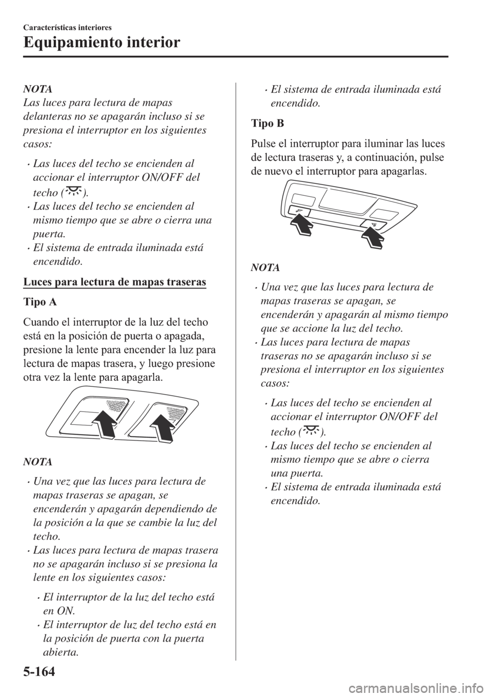 MAZDA MODEL 6 2019  Manual del propietario (in Spanish) NOTA
Las luces para lectura de mapas
delanteras no se apagarán incluso si se
presiona el interruptor en los siguientes
casos:
�xLas luces del techo se encienden al
accionar el interruptor ON/OFF del
