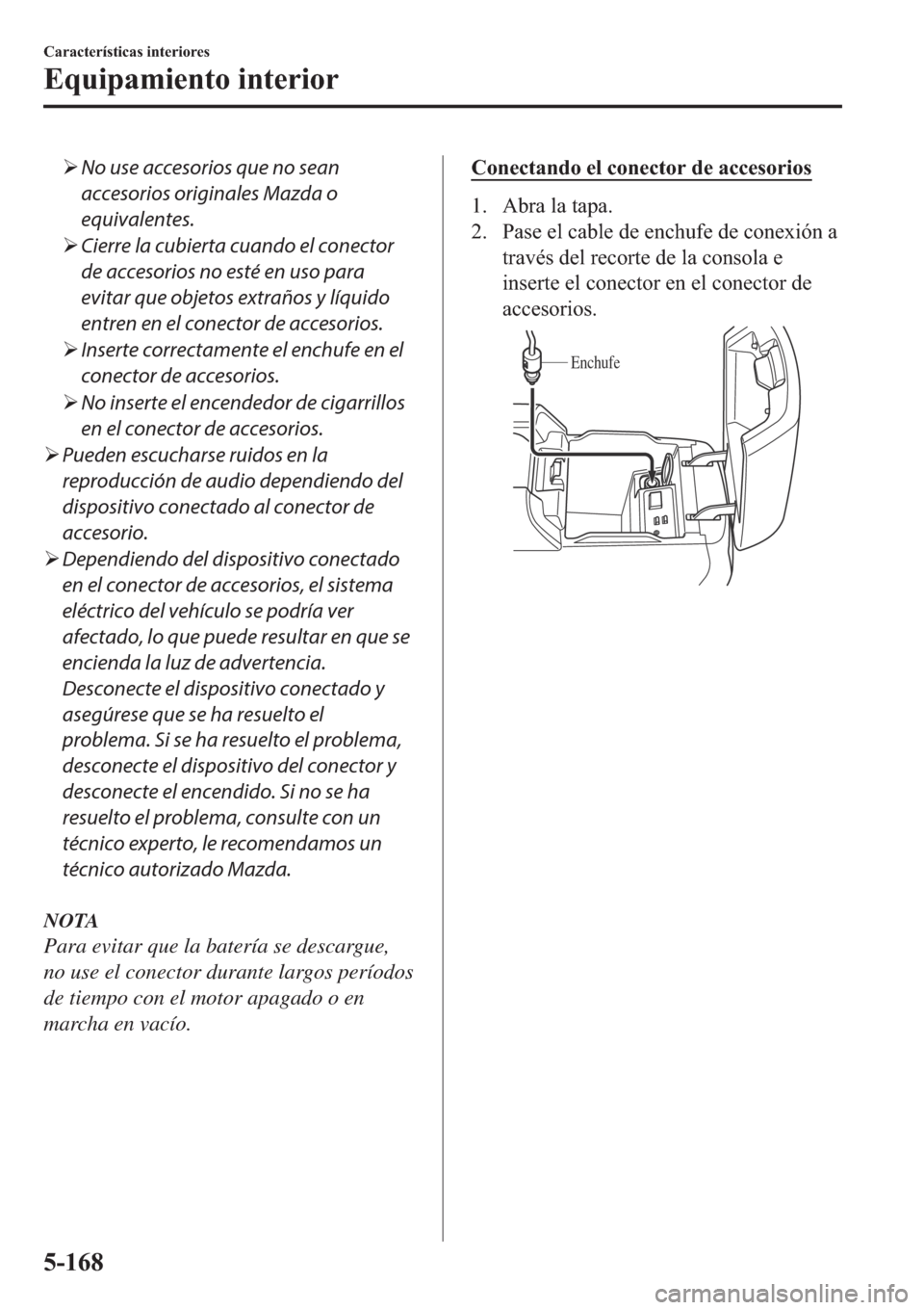 MAZDA MODEL 6 2019  Manual del propietario (in Spanish) �¾No use accesorios que no sean
accesorios originales Mazda o
equivalentes.
�¾Cierre la cubierta cuando el conector
de accesorios no esté en uso para
evitar que objetos extraños y líquido
entren 