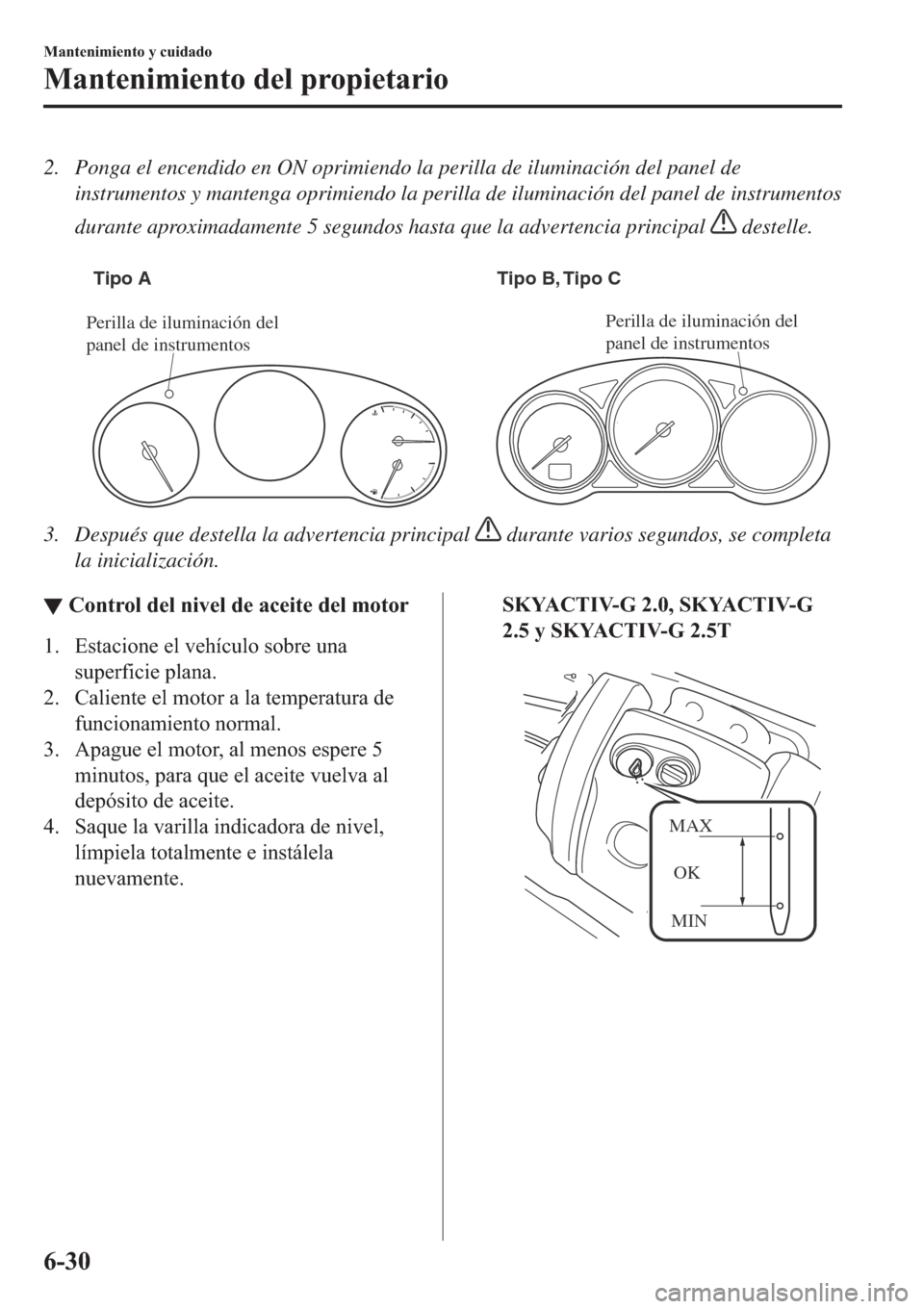 MAZDA MODEL 6 2019  Manual del propietario (in Spanish) 2. Ponga el encendido en ON oprimiendo la perilla de iluminación del panel de
instrumentos y mantenga oprimiendo la perilla de iluminación del panel de instrumentos
durante aproximadamente 5 segundo