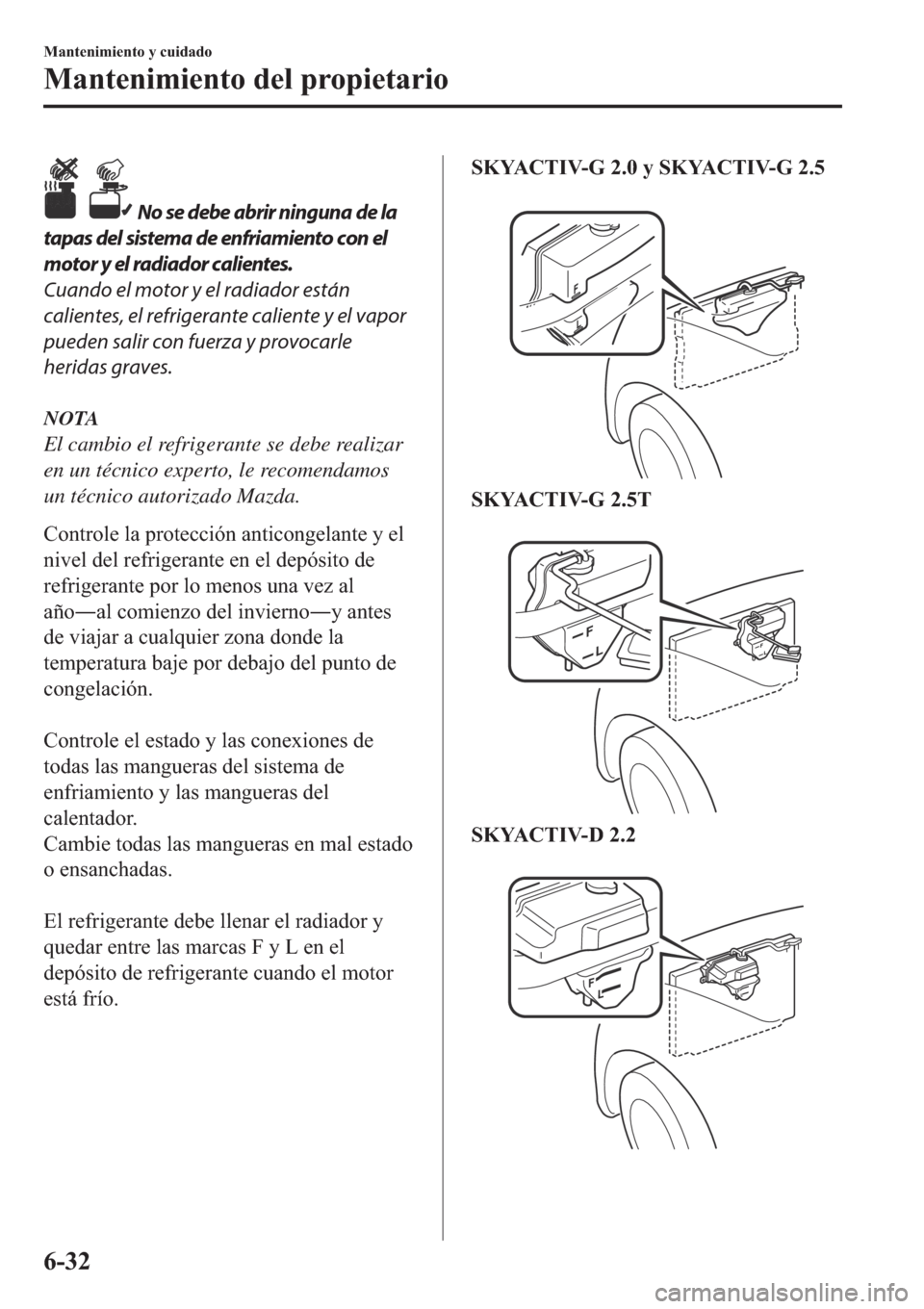 MAZDA MODEL 6 2019  Manual del propietario (in Spanish)  No se debe abrir ninguna de la
tapas del sistema de enfriamiento con el
motor y el radiador calientes.
Cuando el motor y el radiador están
calientes, el refrigerante caliente y el vapor
pueden salir