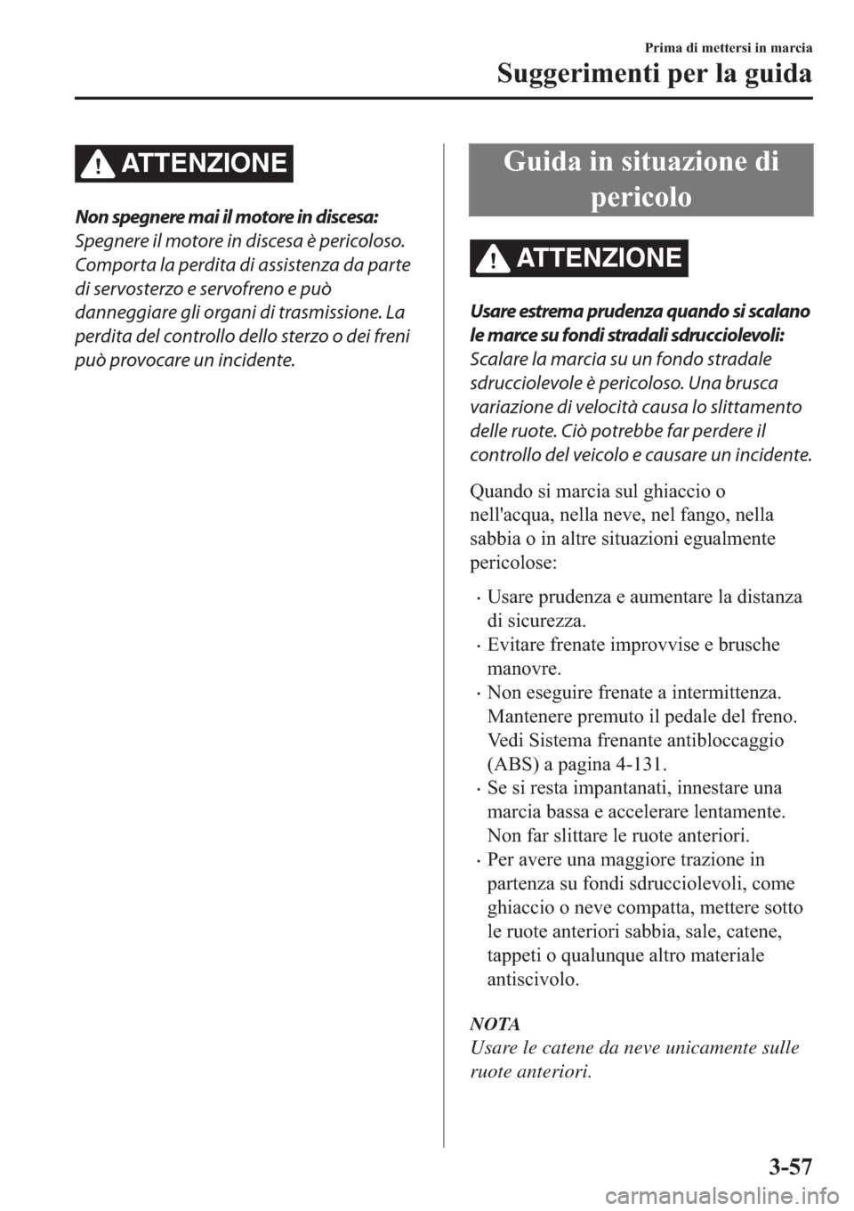MAZDA MODEL 6 2019  Manuale del proprietario (in Italian)  ATTENZIONE
Non spegnere mai il motore in discesa:
Spegnere il motore in discesa è pericoloso.
Comporta la perdita di assistenza da parte
di servosterzo e servofreno e può
danneggiare gli organi di t