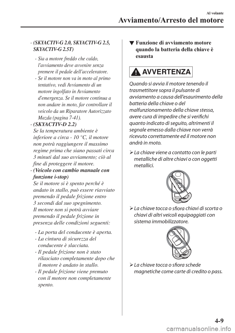 MAZDA MODEL 6 2019  Manuale del proprietario (in Italian)  �x(SKYACTIV-G 2.0, SKYACTIV-G 2.5,
SKYACTIV-G 2.5T)
�xSia a motore freddo che caldo,
lavviamento deve avvenire senza
premere il pedale dellacceleratore.
�xSe il motore non va in moto al primo
tentat