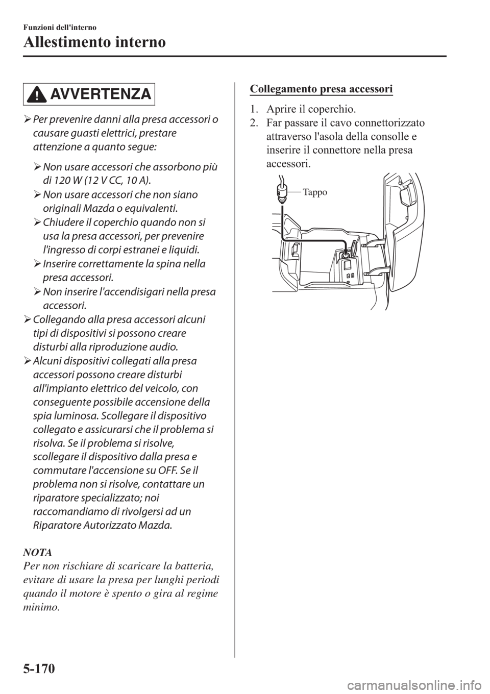 MAZDA MODEL 6 2019  Manuale del proprietario (in Italian)  AV V E R T E N Z A
�¾Per prevenire danni alla presa accessori o
causare guasti elettrici, prestare
attenzione a quanto segue:
�¾Non usare accessori che assorbono più
di 120 W (12 V CC, 10 A).
�¾No